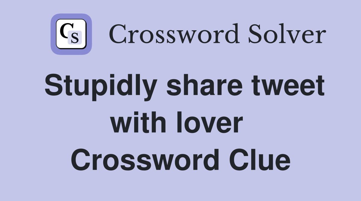 Stupidly share tweet with lover  Crossword Clue