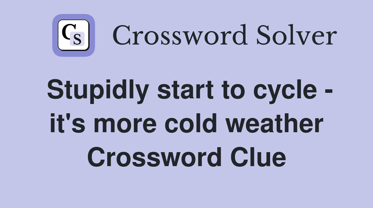 Stupidly start to cycle - it's more cold weather Crossword Clue