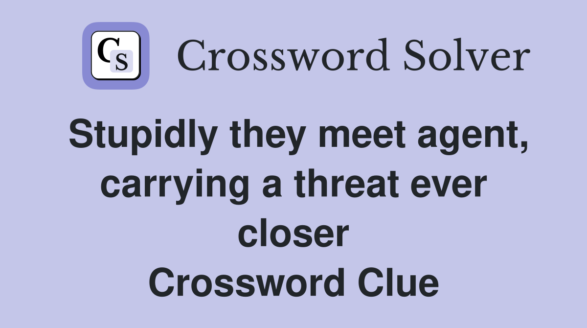 Stupidly they meet agent, carrying a threat ever closer Crossword Clue