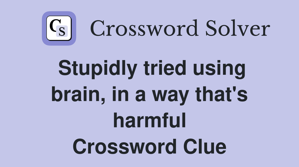 Stupidly tried using brain, in a way that's harmful Crossword Clue