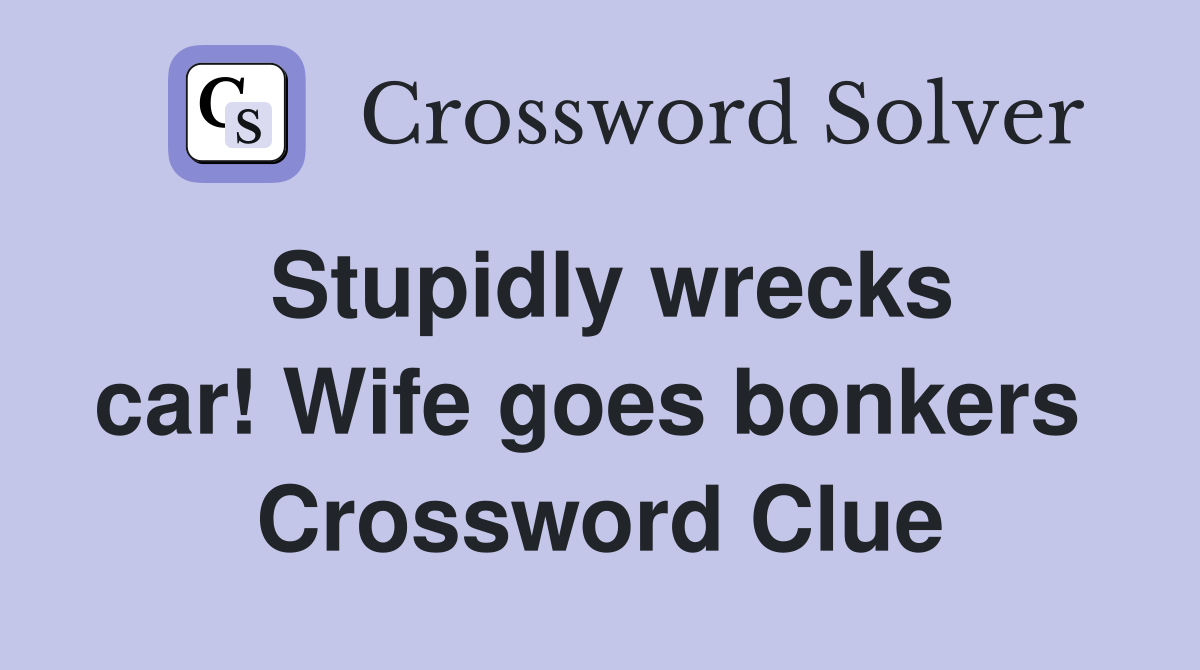 Stupidly wrecks car! Wife goes bonkers  Crossword Clue