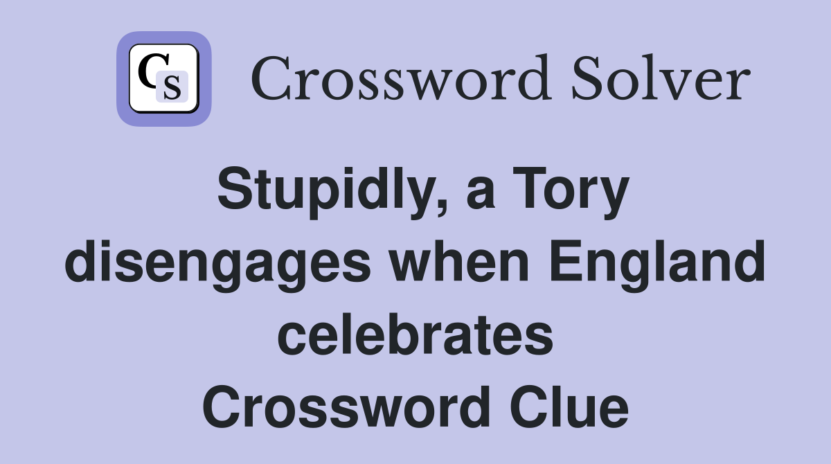 Stupidly, a Tory disengages when England celebrates Crossword Clue
