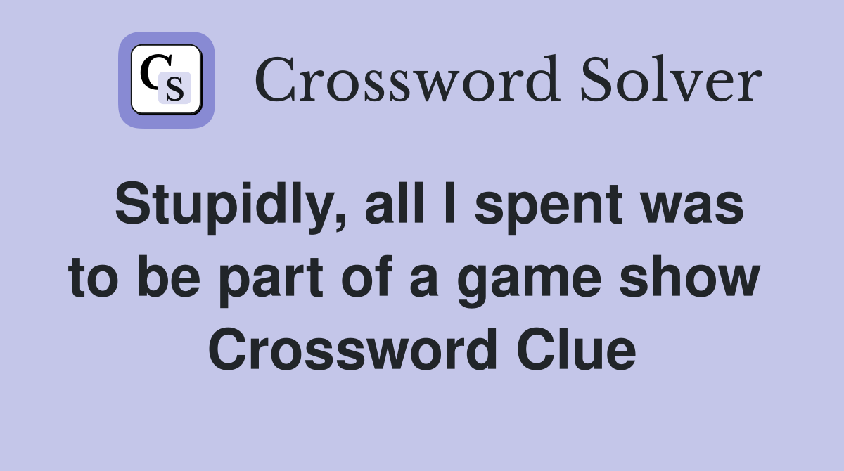 Stupidly, all I spent was to be part of a game show  Crossword Clue