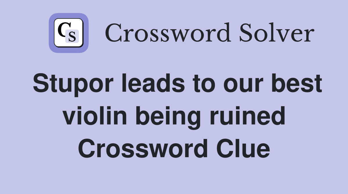 Stupor leads to our best violin being ruined Crossword Clue