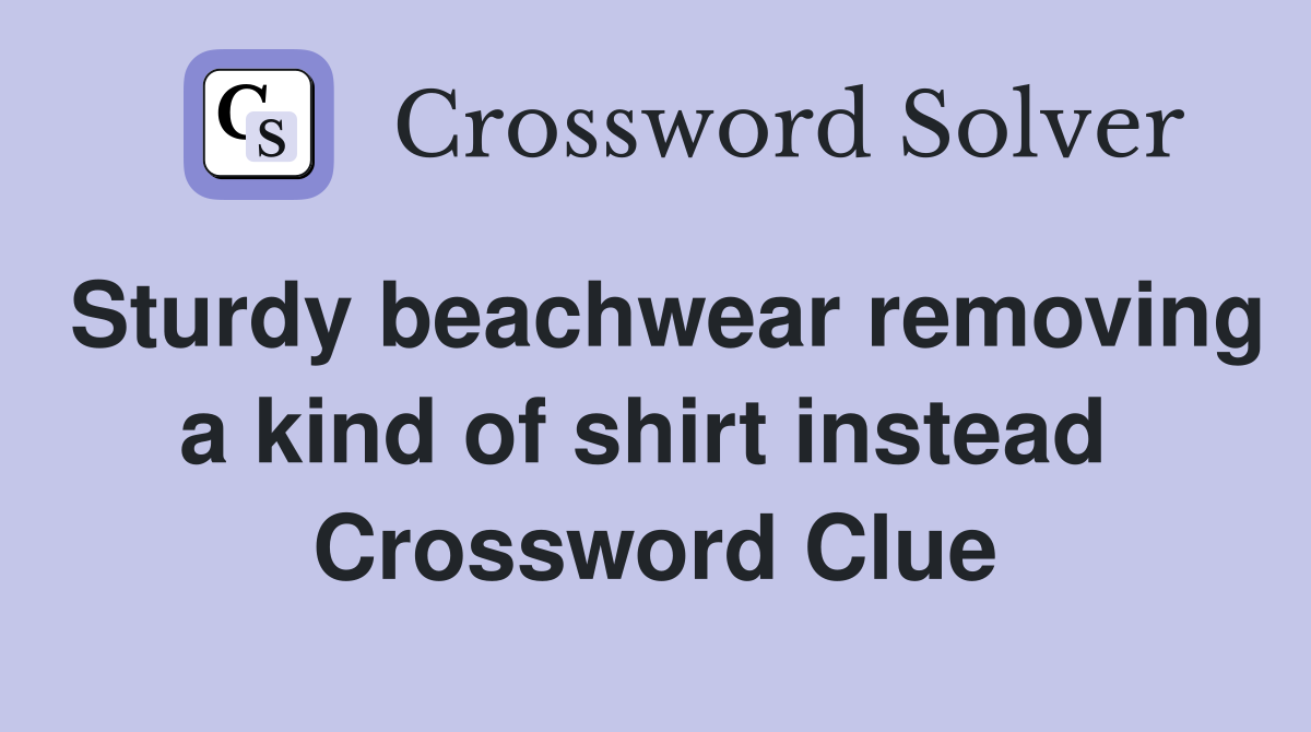 Sturdy beachwear removing a kind of shirt instead  Crossword Clue
