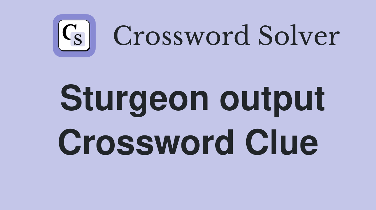 Sturgeon output Crossword Clue