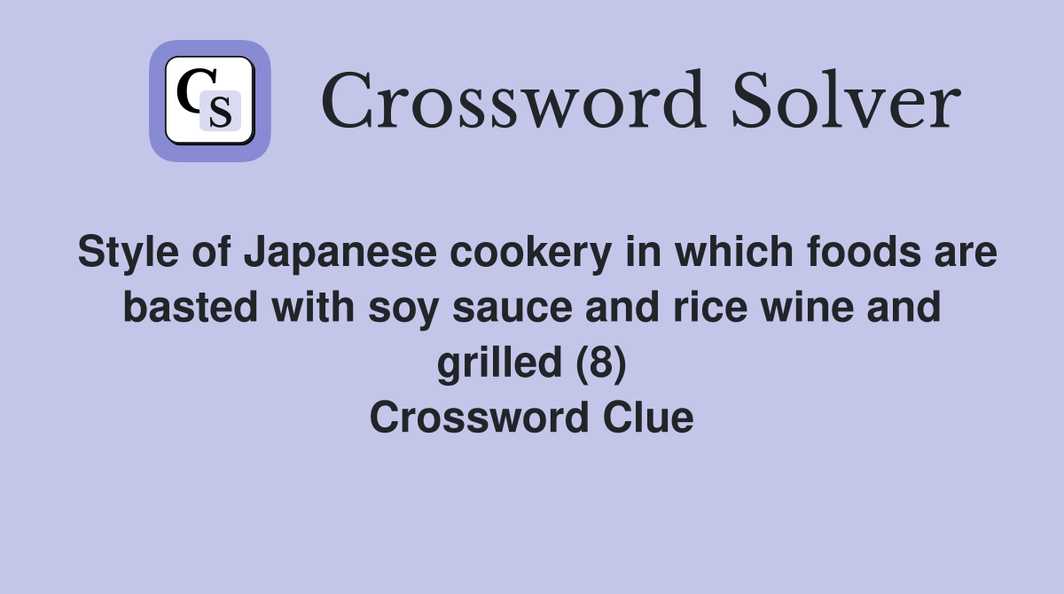 Style of Japanese cookery in which foods are basted with soy sauce and rice wine and grilled (8) Crossword Clue