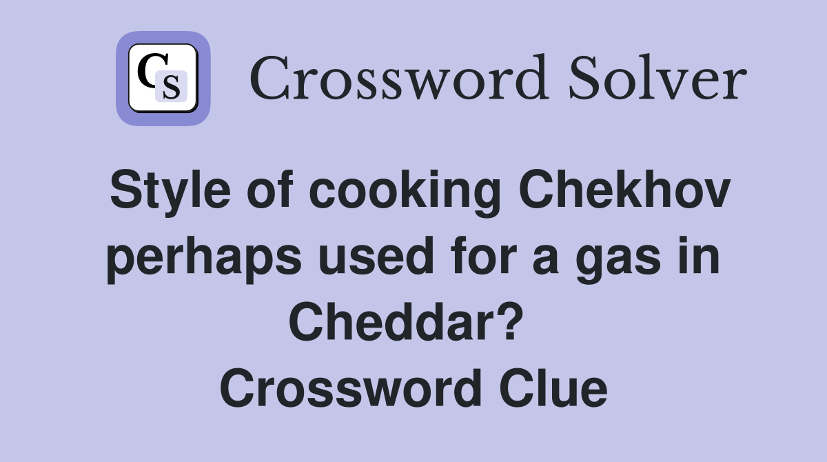 Style of cooking Chekhov perhaps used for a gas in Cheddar?  Crossword Clue