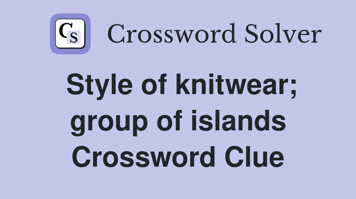 Style of knitwear; group of islands Crossword Clue