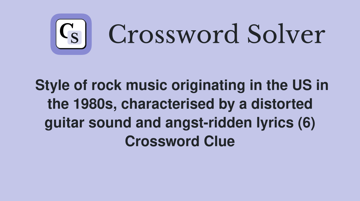 Style of rock music originating in the US in the 1980s, characterised by a distorted guitar sound and angst-ridden lyrics (6) Crossword Clue