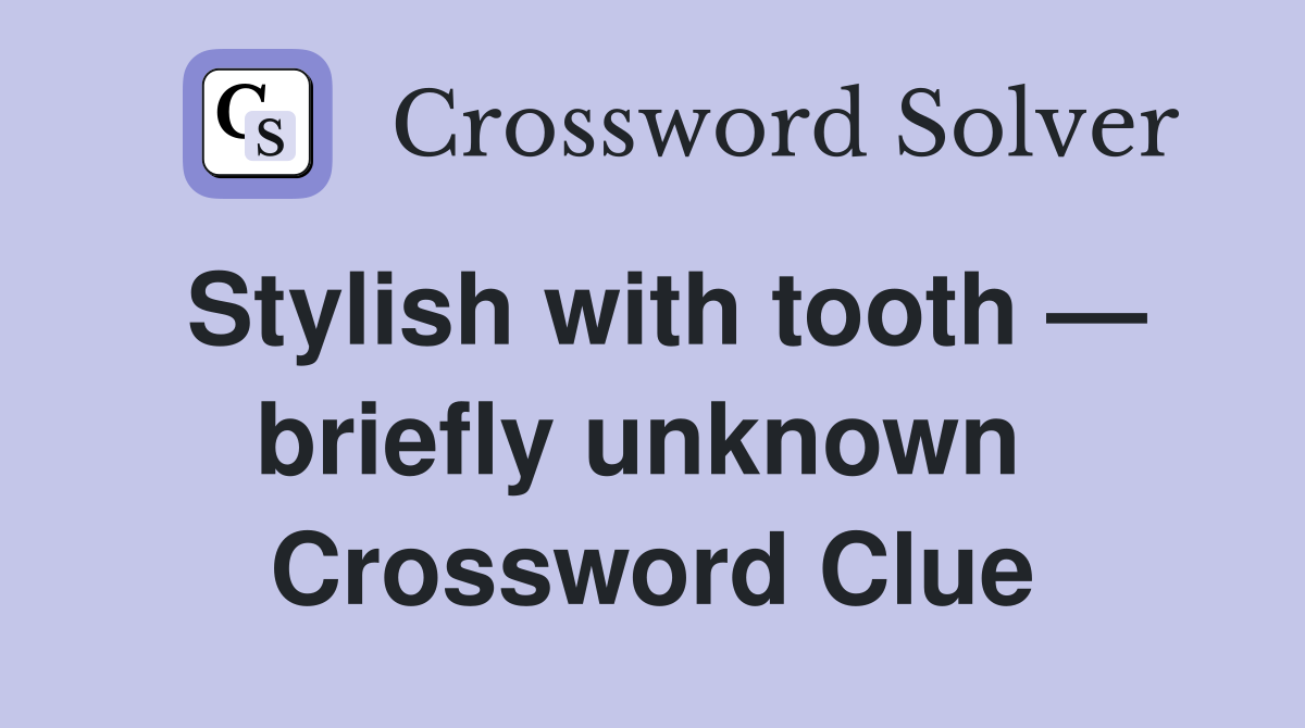 Stylish with tooth — briefly unknown  Crossword Clue