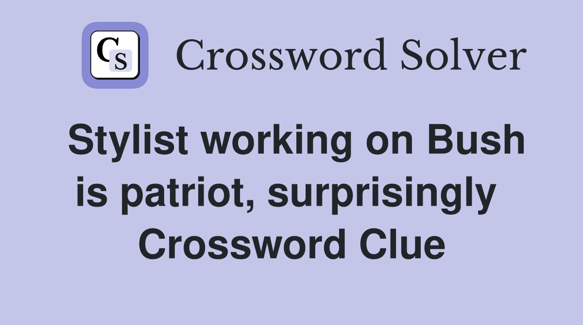Stylist working on Bush is patriot, surprisingly  Crossword Clue