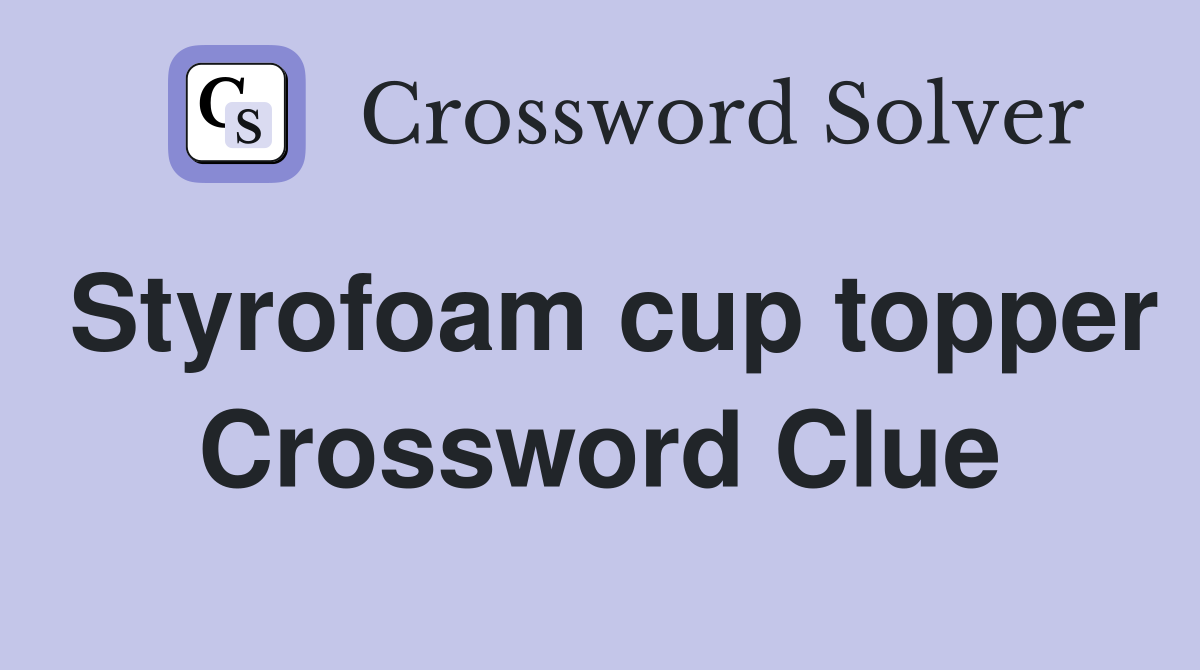 Styrofoam cup topper Crossword Clue