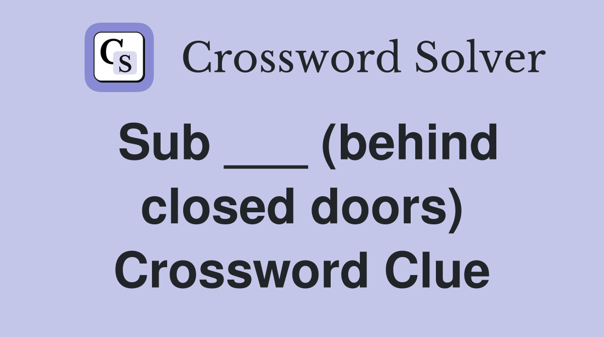Sub ___ (behind closed doors) Crossword Clue