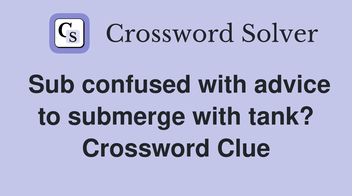 Sub confused with advice to submerge with tank? Crossword Clue