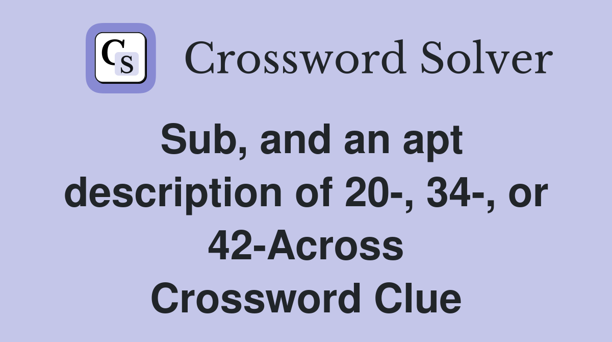 Sub, and an apt description of 20-, 34-, or 42-Across Crossword Clue