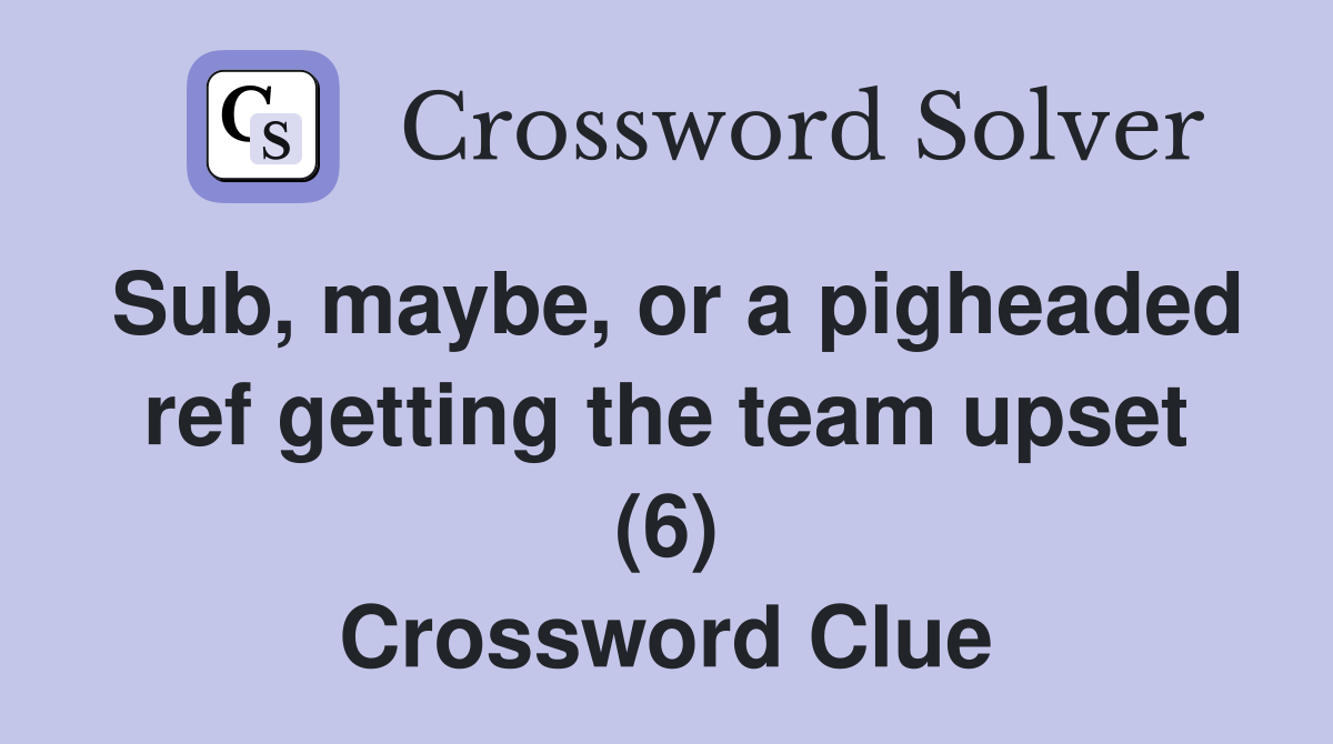 Sub, maybe, or a pigheaded ref getting the team upset (6) Crossword Clue