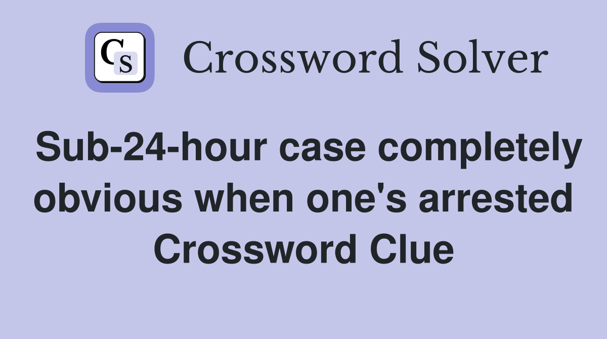 Sub-24-hour case completely obvious when one's arrested Crossword Clue