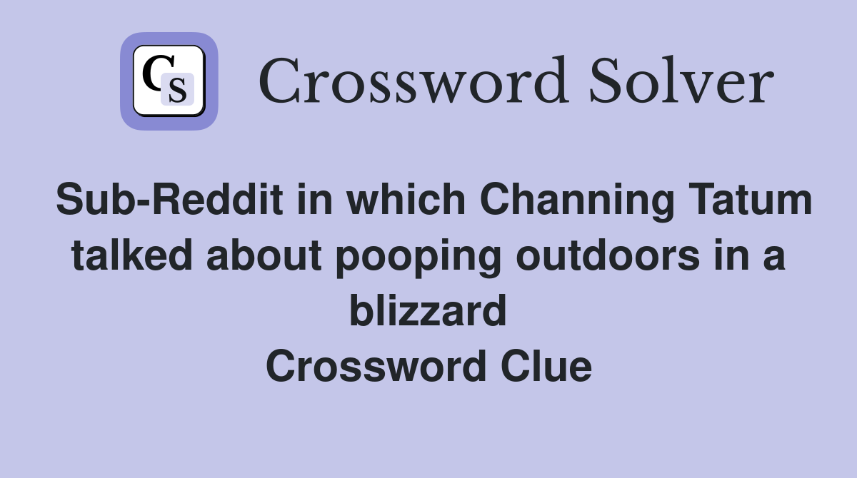Sub-Reddit in which Channing Tatum talked about pooping outdoors in a blizzard Crossword Clue