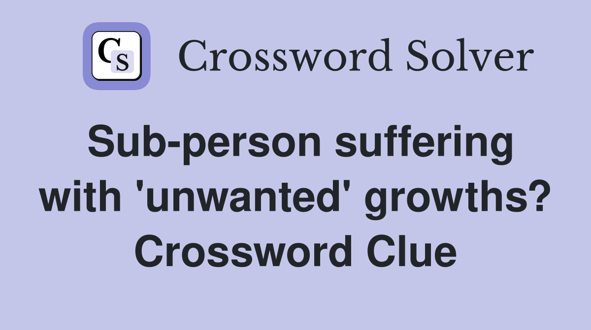 Sub-person suffering with 'unwanted' growths? Crossword Clue