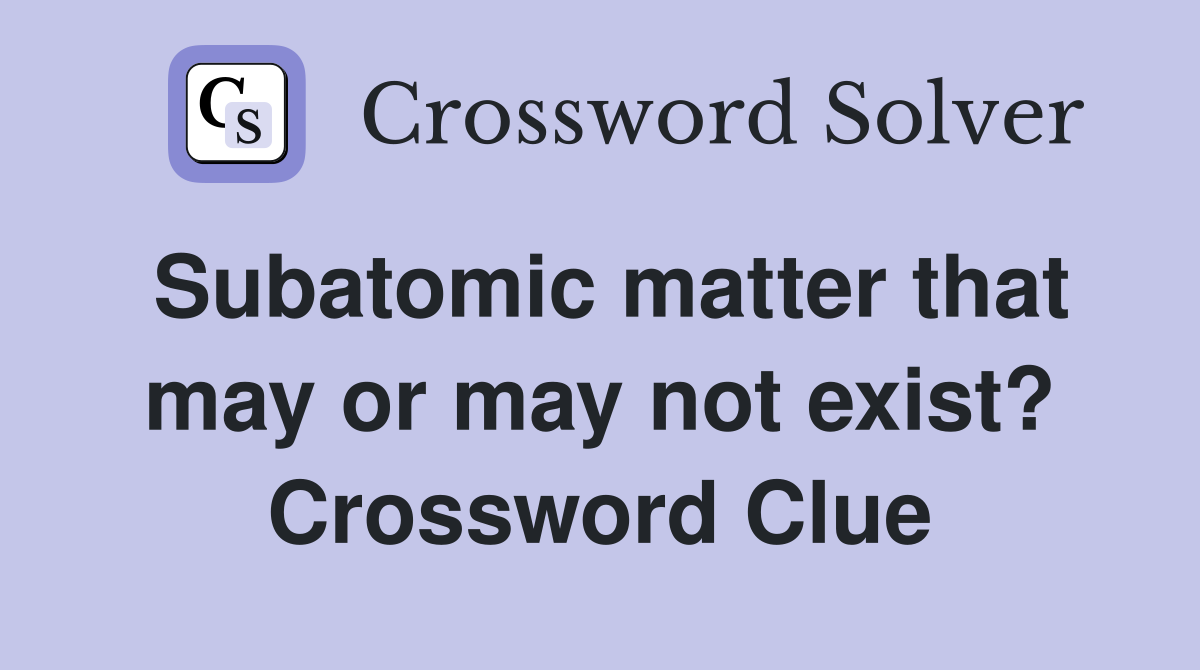 Subatomic matter that may or may not exist? Crossword Clue