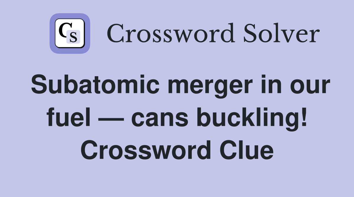 Subatomic merger in our fuel — cans buckling! Crossword Clue