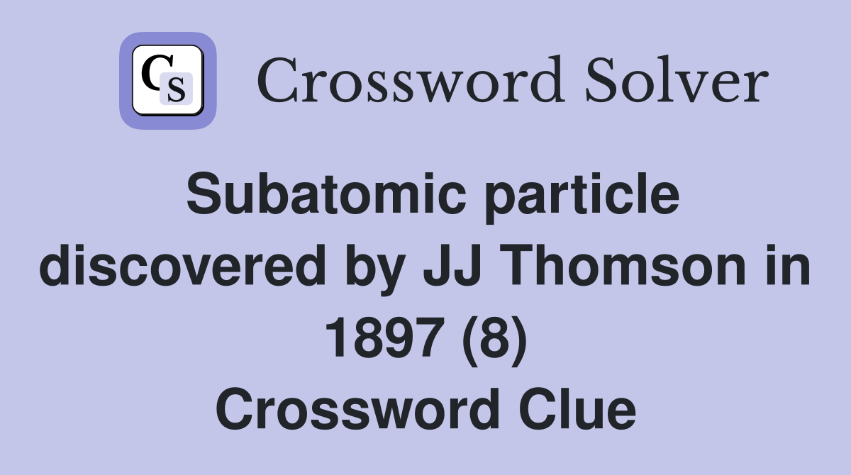 Subatomic particle discovered by JJ Thomson in 1897 (8) Crossword Clue