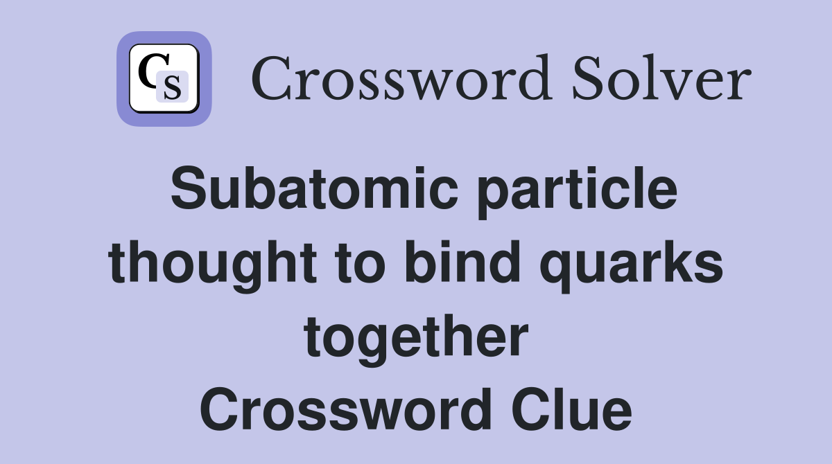 Subatomic particle thought to bind quarks together Crossword Clue