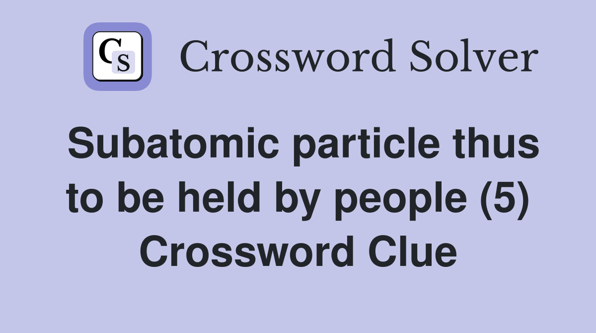 Subatomic particle thus to be held by people (5) Crossword Clue