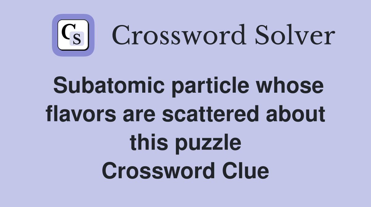 Subatomic particle whose flavors are scattered about this puzzle Crossword Clue