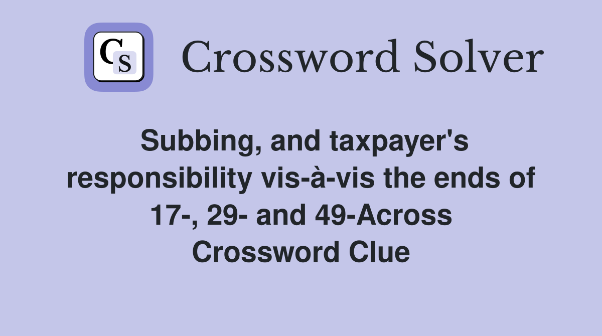 Subbing, and taxpayer's responsibility vis-à-vis the ends of 17-, 29- and 49-Across Crossword Clue