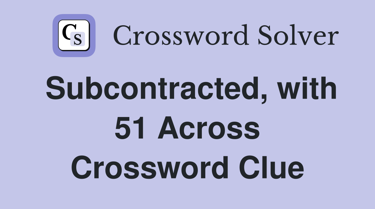 Subcontracted, with 51 Across Crossword Clue
