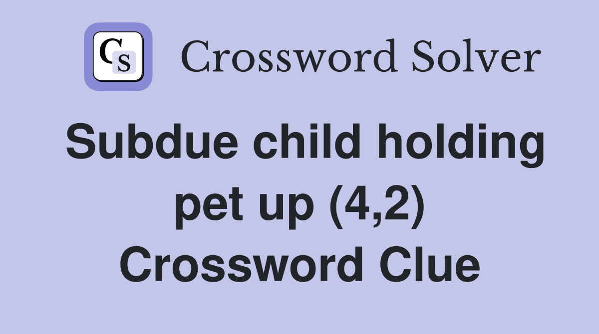 Subdue child holding pet up (4,2) Crossword Clue