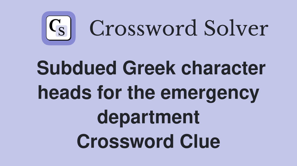 Subdued Greek character heads for the emergency department Crossword Clue