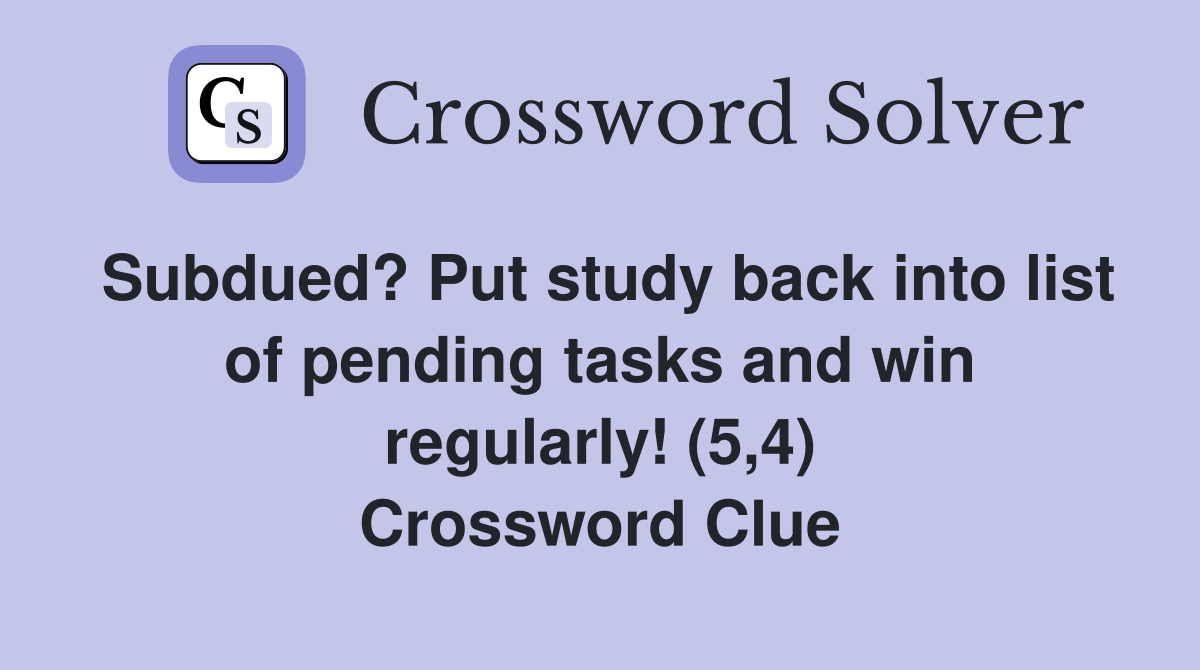 Subdued? Put study back into list of pending tasks and win regularly! (5,4) Crossword Clue