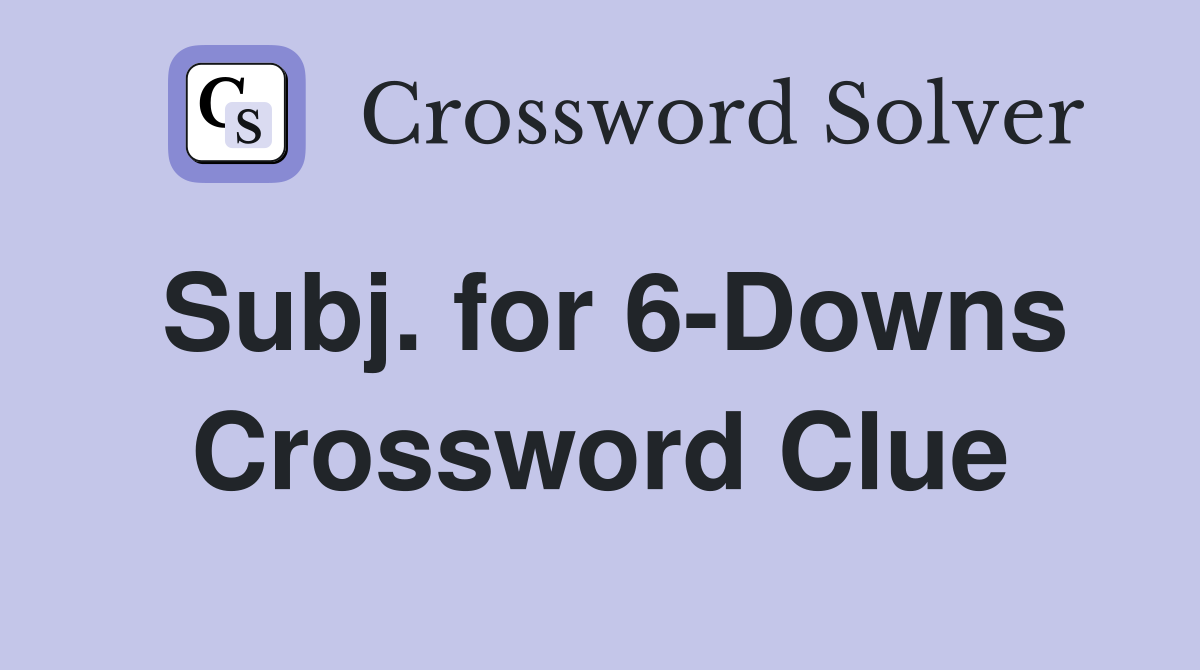 Subj. for 6-Downs Crossword Clue