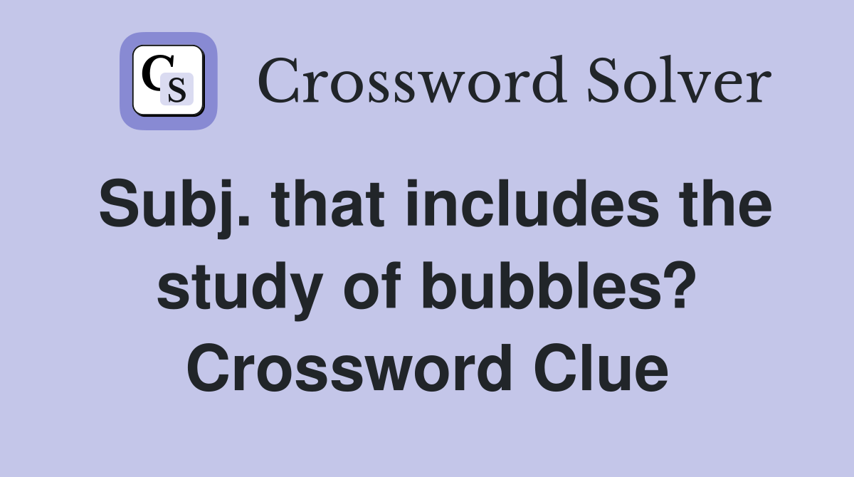 Subj. that includes the study of bubbles? Crossword Clue
