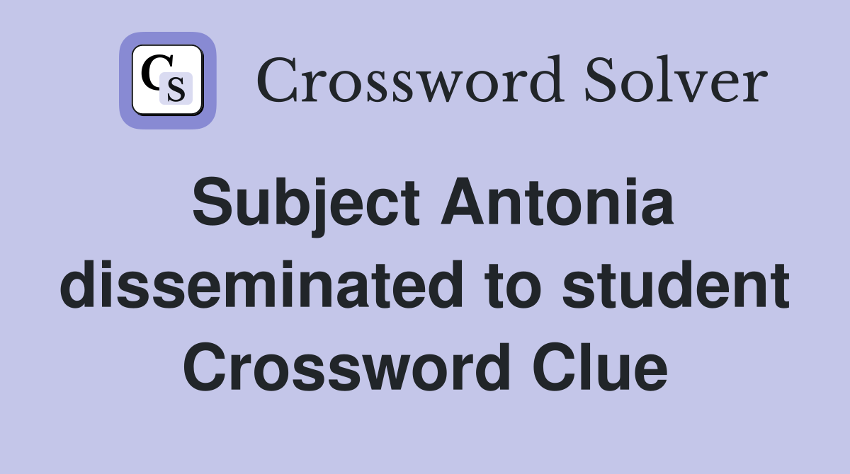 Subject Antonia disseminated to student Crossword Clue