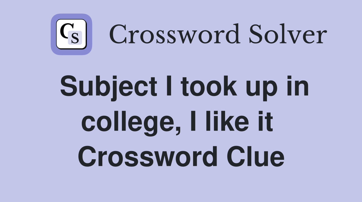 Subject I took up in college, I like it  Crossword Clue