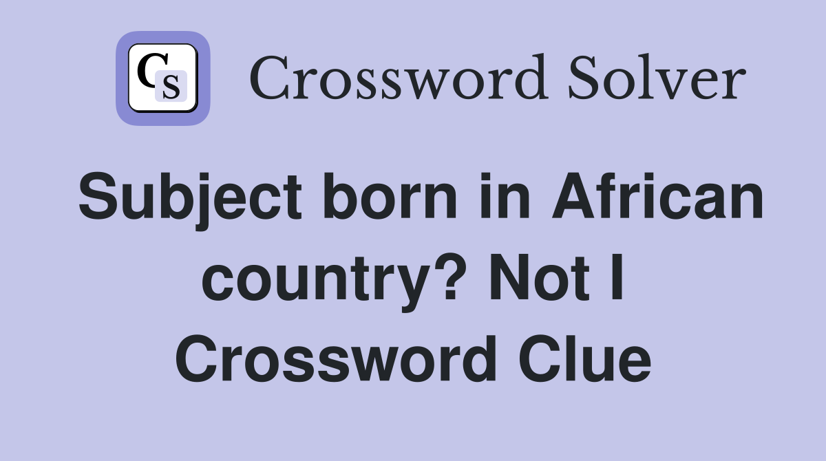 Subject born in African country? Not I Crossword Clue