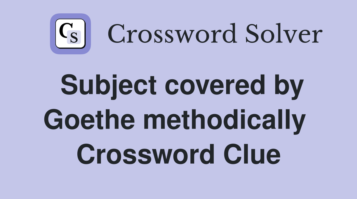 Subject covered by Goethe methodically  Crossword Clue