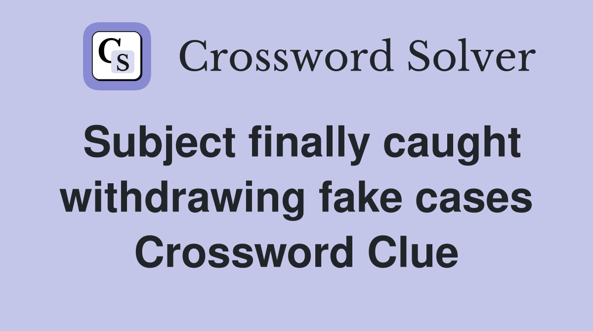 Subject finally caught withdrawing fake cases Crossword Clue