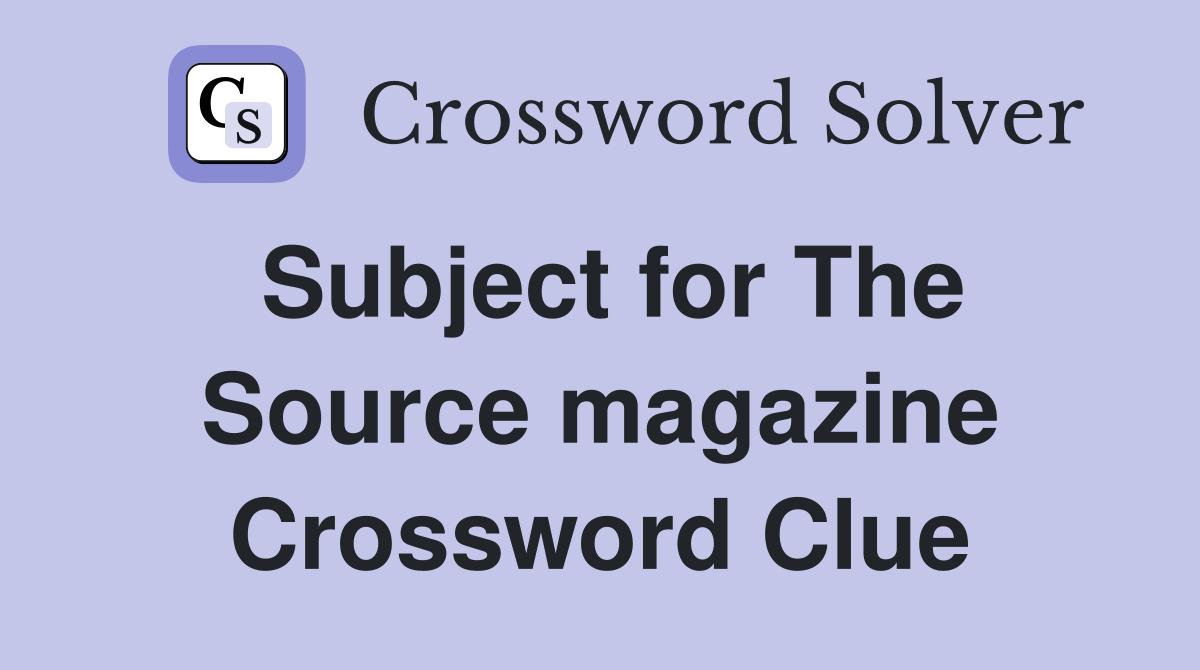 Subject for The Source magazine Crossword Clue