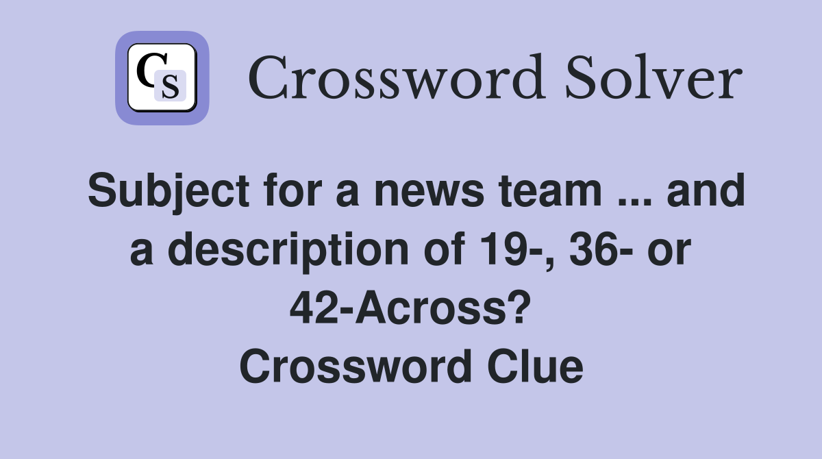 Subject for a news team ... and a description of 19-, 36- or 42-Across? Crossword Clue