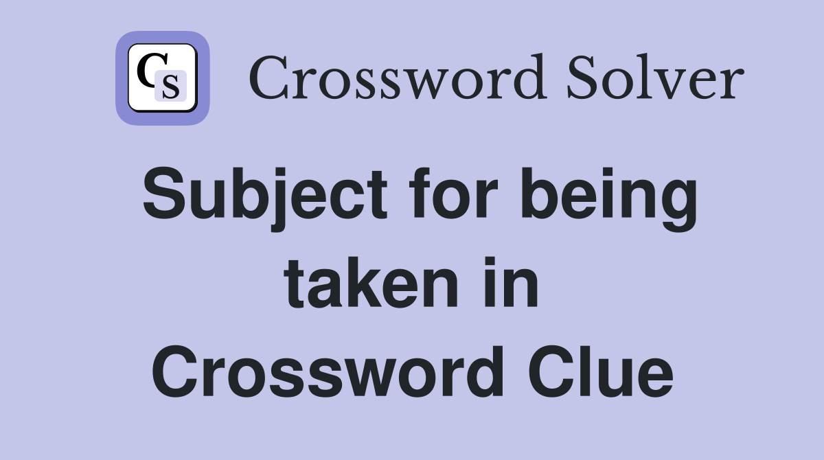 Subject for being taken in Crossword Clue