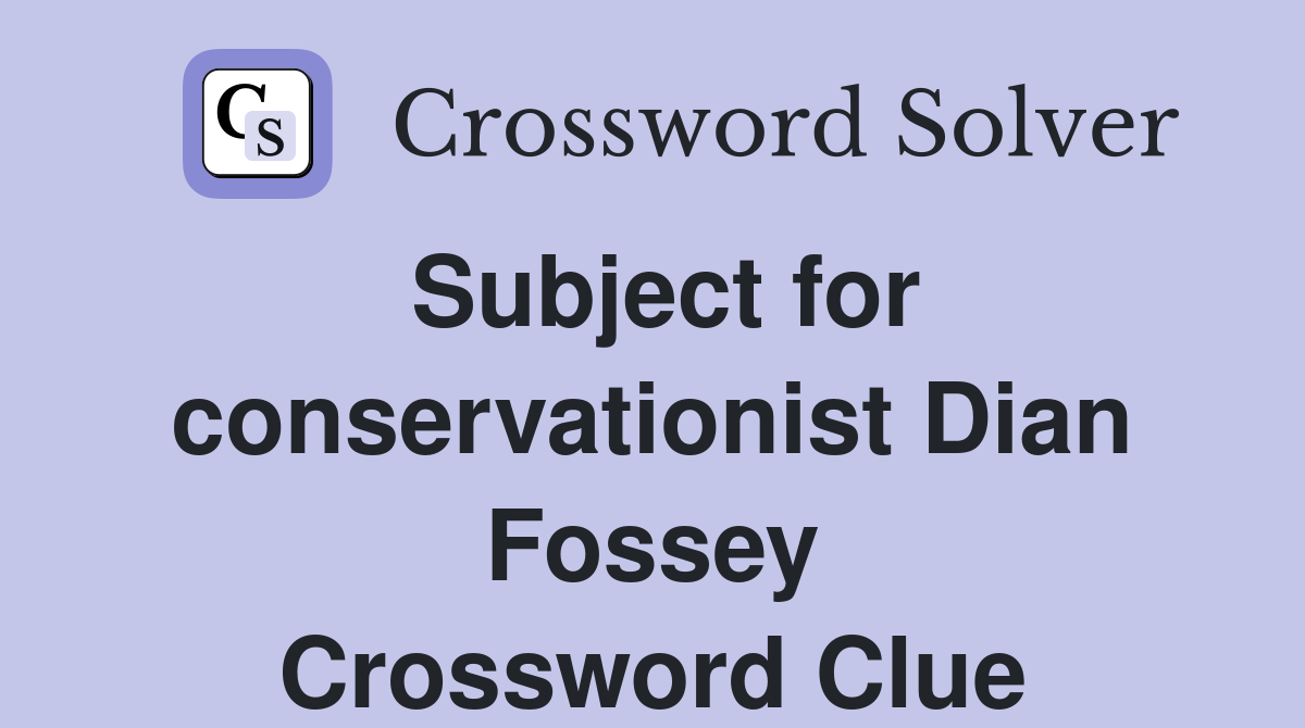 Subject for conservationist Dian Fossey Crossword Clue