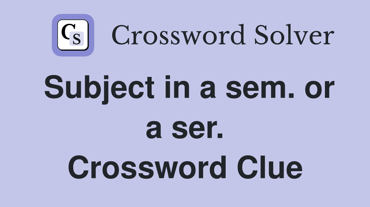 Subject in a sem. or a ser. Crossword Clue