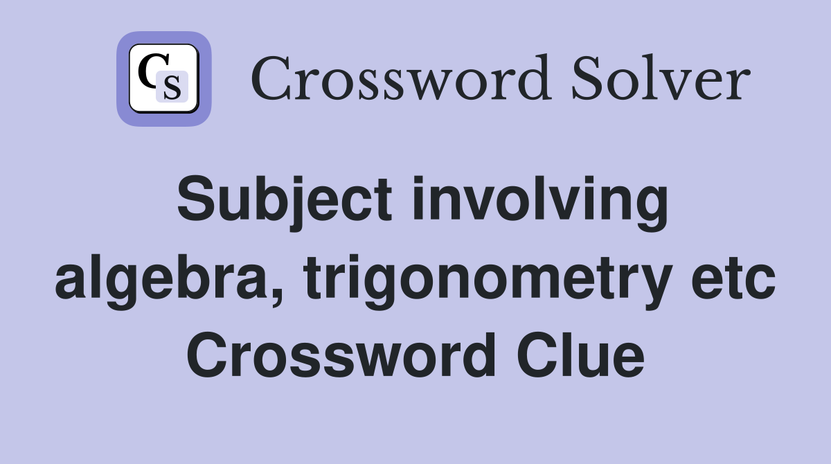 Subject involving algebra, trigonometry etc Crossword Clue