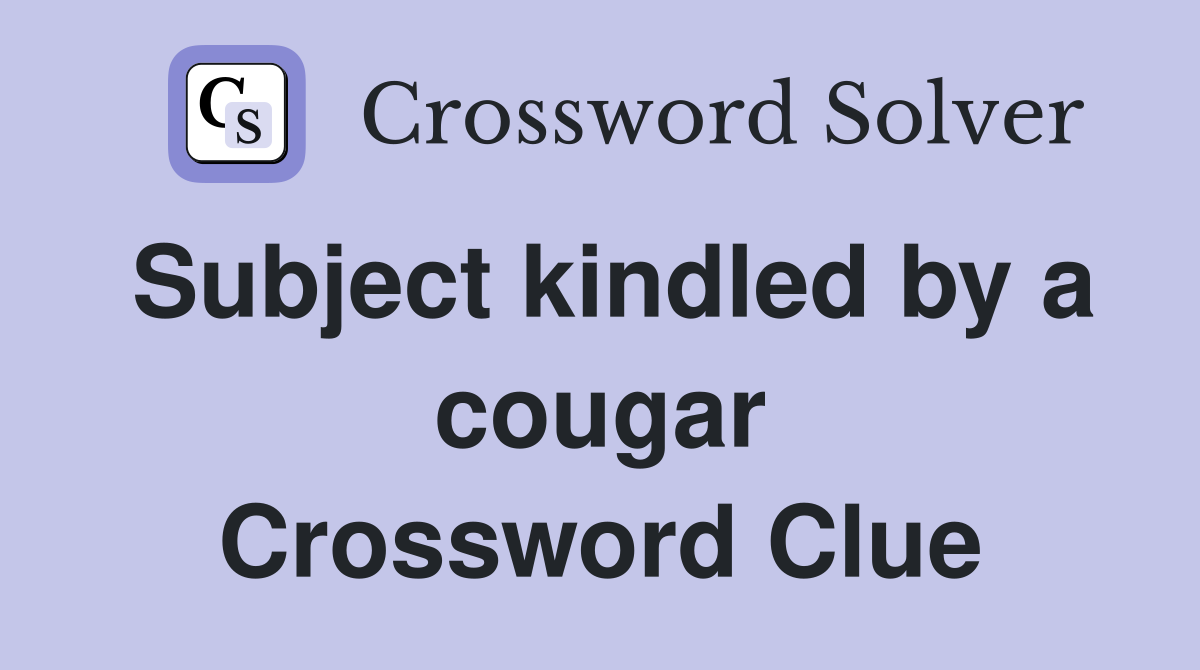 Subject kindled by a cougar Crossword Clue
