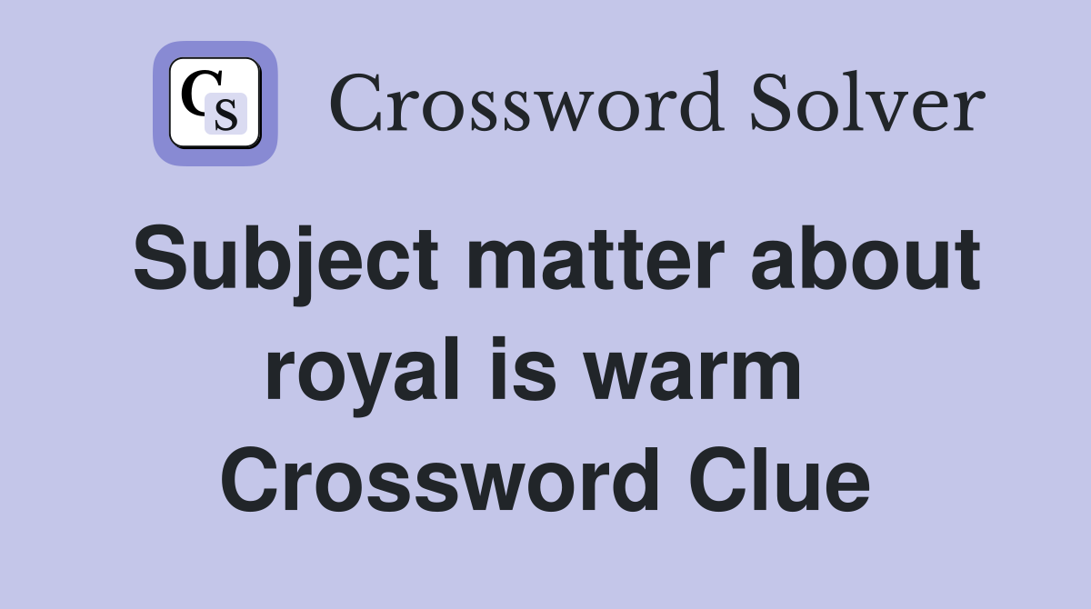 Subject matter about royal is warm  Crossword Clue